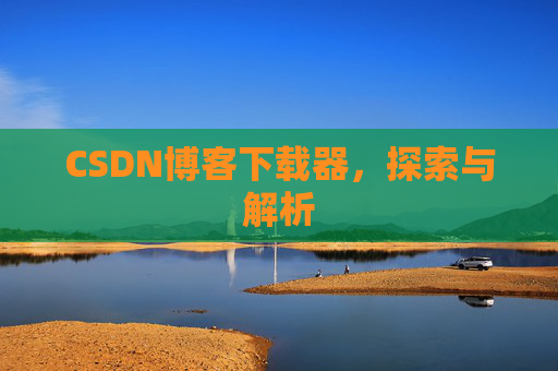 CSDN博客下载器,探索与解析 CSDN博客下载器,探索与解析